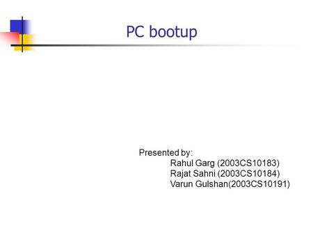 PC bootup Presented by: Rahul Garg (2003CS10183) Rajat Sahni (2003CS10184) Varun Gulshan(2003CS10191)