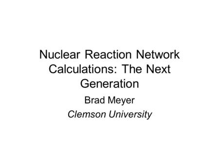 Nuclear Reaction Network Calculations: The Next Generation Brad Meyer Clemson University.