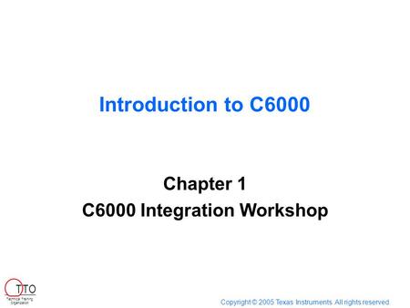 Introduction to C6000 Chapter 1 C6000 Integration Workshop Copyright © 2005 Texas Instruments. All rights reserved. Technical Training Organization T TO.