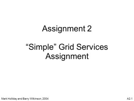 Mark Holliday and Barry Wilkinson, 2004A2.1 Assignment 2 “Simple” Grid Services Assignment.