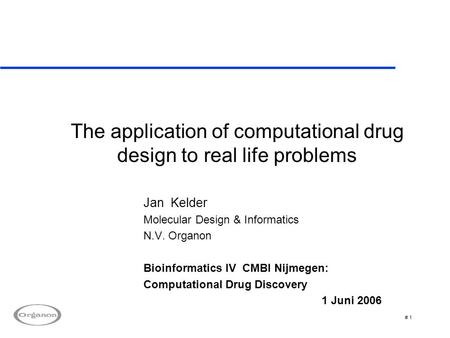 # 1 The application of computational drug design to real life problems Jan Kelder Molecular Design & Informatics N.V. Organon Bioinformatics IV CMBI Nijmegen: