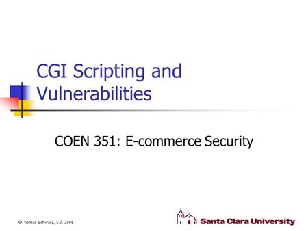 CGI Scripting and Vulnerabilities COEN 351: E-commerce Security  Thomas Schwarz, S.J. 2006.