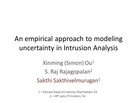 An empirical approach to modeling uncertainty in Intrusion Analysis Xinming (Simon) Ou 1 S. Raj Rajagopalan 2 Sakthi Sakthivelmurugan 1 1 – Kansas State.