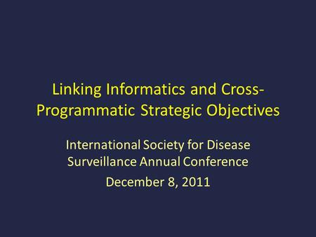 Linking Informatics and Cross- Programmatic Strategic Objectives International Society for Disease Surveillance Annual Conference December 8, 2011.