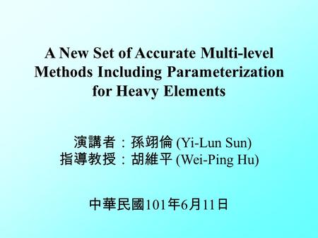 A New Set of Accurate Multi-level Methods Including Parameterization for Heavy Elements 演講者：孫翊倫 (Yi-Lun Sun) 指導教授：胡維平 (Wei-Ping Hu) 中華民國 101 年 6 月 11 日.