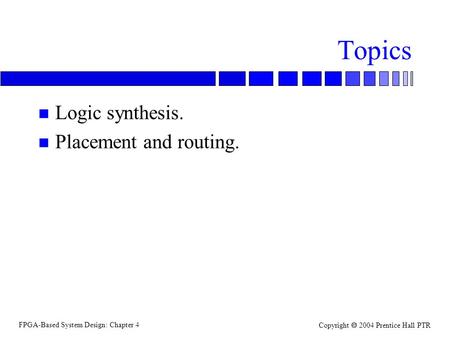 FPGA-Based System Design: Chapter 4 Copyright  2004 Prentice Hall PTR Topics n Logic synthesis. n Placement and routing.