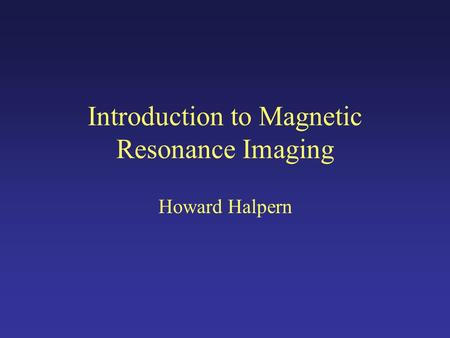 Introduction to Magnetic Resonance Imaging Howard Halpern.