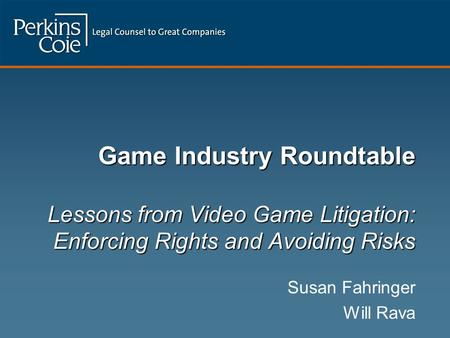 Game Industry Roundtable Lessons from Video Game Litigation: Enforcing Rights and Avoiding Risks Susan Fahringer Will Rava.