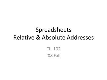 Spreadsheets Relative & Absolute Addresses CIL 102 ‘08 Fall.