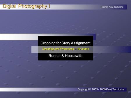 Teacher: Kenji Tachibana Digital Photography I. Cropping for Story Assignment Shooting and Photoshop – 10 slides Runner & Housewife Copyright © 2003 -