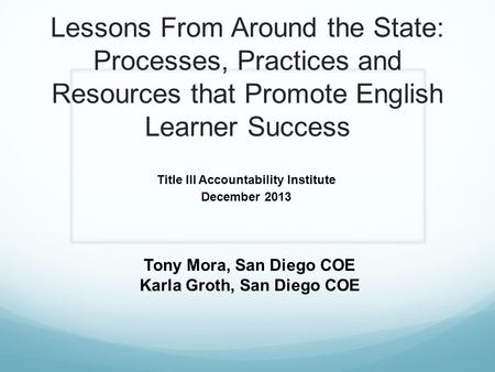 Lessons From Around the State: Processes, Practices and Resources that Promote English Learner Success Title III Accountability Institute December 2013.