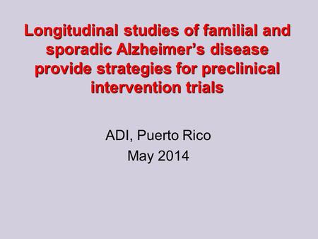 Longitudinal studies of familial and sporadic Alzheimer’s disease provide strategies for preclinical intervention trials ADI, Puerto Rico May 2014.