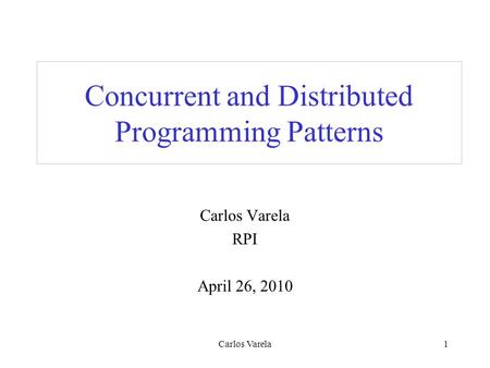 Carlos Varela1 Concurrent and Distributed Programming Patterns Carlos Varela RPI April 26, 2010.