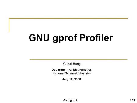 GNU gprof Profiler Yu Kai Hong Department of Mathematics National Taiwan University July 19, 2008 GNU gprof 1/22.