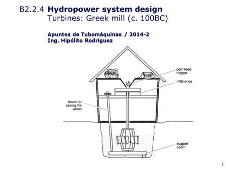 1 Apuntes de Tubomáquinas / 2014-2 Ing. Hipólito Rodríguez B2.2.4 Hydropower system design Turbines: Greek mill (c. 100BC) Apuntes de Tubomáquinas / 2014-2.