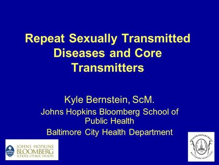 Repeat Sexually Transmitted Diseases and Core Transmitters Kyle Bernstein, ScM. Johns Hopkins Bloomberg School of Public Health Baltimore City Health Department.