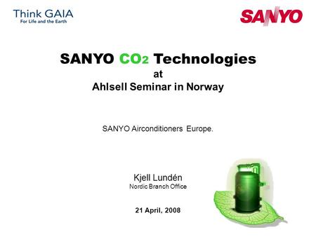 Kjell Lundén Nordic Branch Office SANYO CO 2 Technologies at Ahlsell Seminar in Norway SANYO Airconditioners Europe. 21 April, 2008.