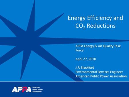 Energy Efficiency and CO 2 Reductions APPA Energy & Air Quality Task Force April 27, 2010 J.P. Blackford Environmental Services Engineer American Public.