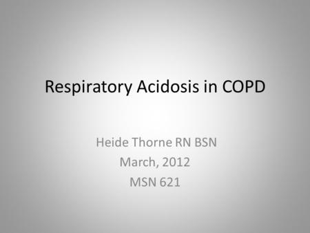 Respiratory Acidosis in COPD Heide Thorne RN BSN March, 2012 MSN 621.