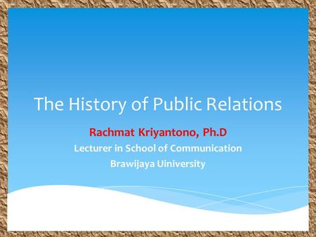 The History of Public Relations Rachmat Kriyantono, Ph.D Lecturer in School of Communication Brawijaya Uiniversity.