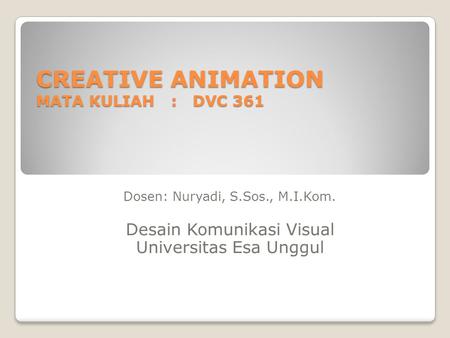 CREATIVE ANIMATION MATA KULIAH : DVC 361 Dosen: Nuryadi, S.Sos., M.I.Kom. Desain Komunikasi Visual Universitas Esa Unggul Dosen: Nuryadi, S.Sos., M.I.Kom.