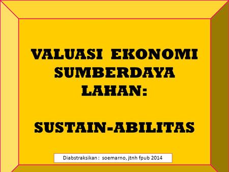 VALUASI EKONOMI SUMBERDAYA LAHAN: SUSTAIN-ABILITAS Diabstraksikan : soemarno, jtnh fpub 2014.