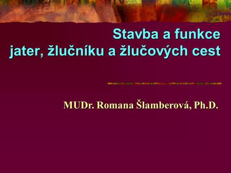 Stavba a funkce jater, žlučníku a žlučových cest MUDr. Romana Šlamberová, Ph.D.