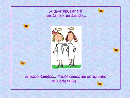 A diferença entre um Anjo e um Amigo... Anjos e Amigos... Todos temos um pouquinho de cada coisa...