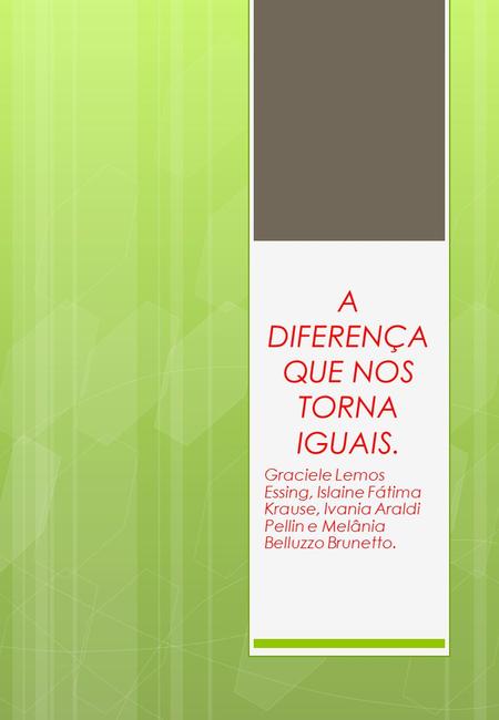 A DIFERENÇA QUE NOS TORNA IGUAIS. Graciele Lemos Essing, Islaine Fátima Krause, Ivania Araldi Pellin e Melânia Belluzzo Brunetto.