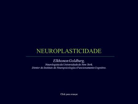 NEUROPLASTICIDADE Click para avançar Elkhonon Goldberg, Neurologista da Universidade de New York, Diretor do Instituto de Neuropsicología e Funcionamento.