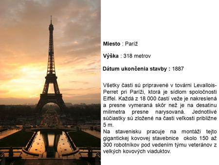 Všetky časti sú pripravené v továrni Levallois- Perret pri Paríži, ktorá je sídlom spoločnosti Eiffel. Každá z 18 000 častí veže je nakreslená a presne.