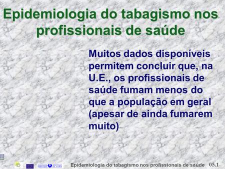 05.1 Epidemiologia do tabagismo nos profissionais de saúde Muitos dados disponíveis permitem concluir que, na U.E., os profissionais de saúde fumam menos.