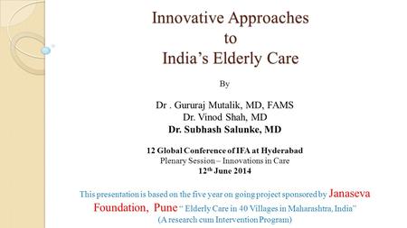 Innovative Approaches to India’s Elderly Care By Dr. Gururaj Mutalik, MD, FAMS Dr. Vinod Shah, MD Dr. Subhash Salunke, MD 12 Global Conference of IFA at.