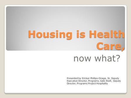 Housing is Health Care, now what? Presented by Ericker Phillips-Onaga, Sr. Deputy Executive Director, Programs, Gale Alwill, Deputy Director, Programs.