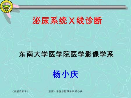 《放射诊断学》东南大学医学影像学系 杨小庆 1 泌尿系统Ｘ线诊断 东南大学医学院医学影像学系 杨小庆.