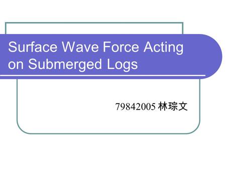 Surface Wave Force Acting on Submerged Logs 79842005 林琮文.