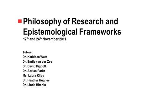 Philosophy of Research and Epistemological Frameworks 17 th and 24 th November 2011 Tutors: Dr. Kathleen Watt Dr. Emile van der Zee Dr. David Piggott Dr.