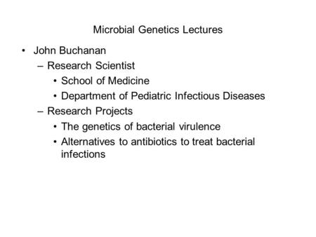 Microbial Genetics Lectures John Buchanan –Research Scientist School of Medicine Department of Pediatric Infectious Diseases –Research Projects The genetics.