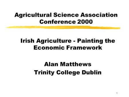 1 Agricultural Science Association Conference 2000 Irish Agriculture - Painting the Economic Framework Alan Matthews Trinity College Dublin.