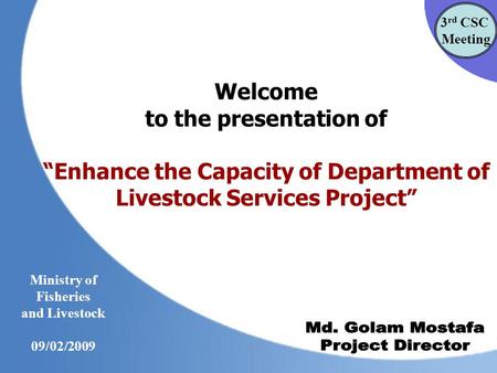 Welcome to the presentation of “Enhance the Capacity of Department of Livestock Services Project” 3 rd CSC Meeting Ministry of Fisheries and Livestock.