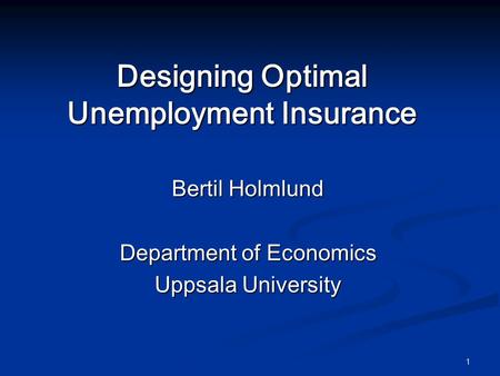 1 Designing Optimal Unemployment Insurance Bertil Holmlund Department of Economics Uppsala University.