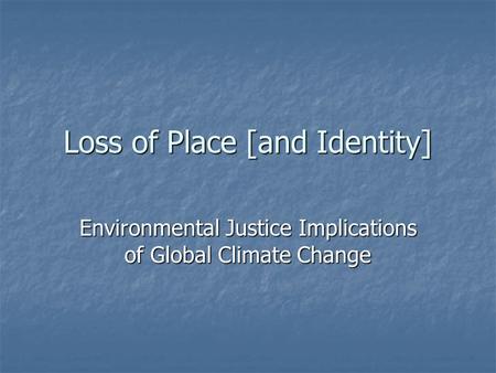 Loss of Place [and Identity] Environmental Justice Implications of Global Climate Change.