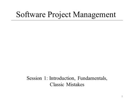 1 Software Project Management Session 1: Introduction, Fundamentals, Classic Mistakes.