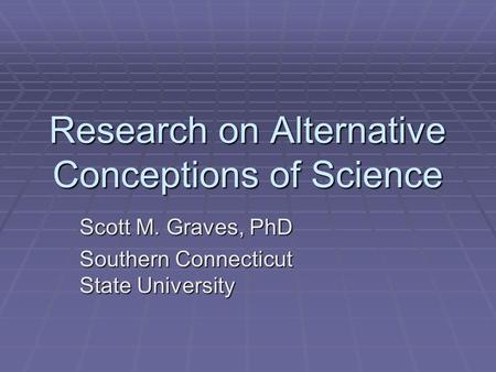 Research on Alternative Conceptions of Science Scott M. Graves, PhD Southern Connecticut State University.