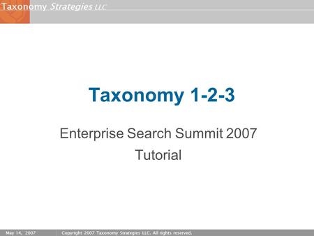 Strategies LLC Taxonomy May 14, 2007Copyright 2007 Taxonomy Strategies LLC. All rights reserved. Taxonomy 1-2-3 Enterprise Search Summit 2007 Tutorial.