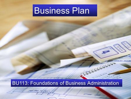 The Business Plan BU113: Foundations of Business Administration Business Plan BU113: Foundations of Business Administration.