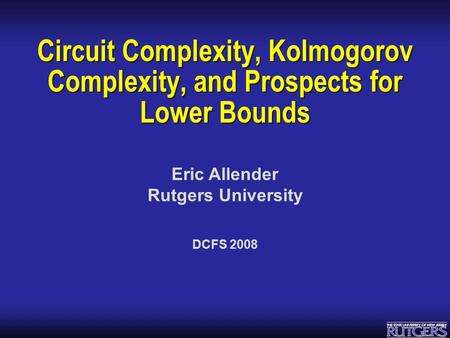 Eric Allender Rutgers University Circuit Complexity, Kolmogorov Complexity, and Prospects for Lower Bounds DCFS 2008.