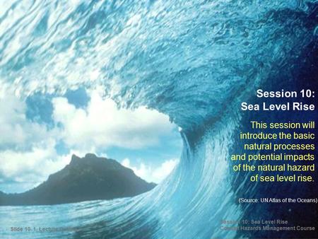 This session will introduce the basic natural processes and potential impacts of the natural hazard of sea level rise. Session 10: Sea Level Rise (Source: