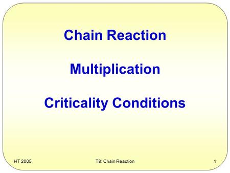 HT 2005T8: Chain Reaction1 Chain Reaction Multiplication Criticality Conditions.