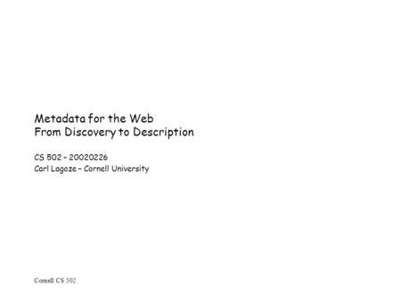 Cornell CS 502 Metadata for the Web From Discovery to Description CS 502 – 20020226 Carl Lagoze – Cornell University.